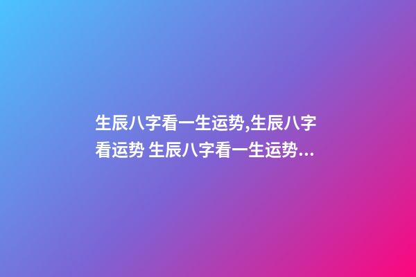 生辰八字看一生运势,生辰八字 看运势 生辰八字看一生运势,生辰八字测命运-第1张-观点-玄机派